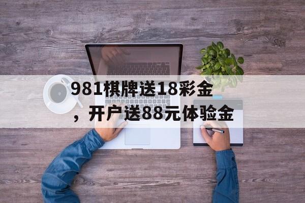 981棋牌送18彩金，开户送88元体验金