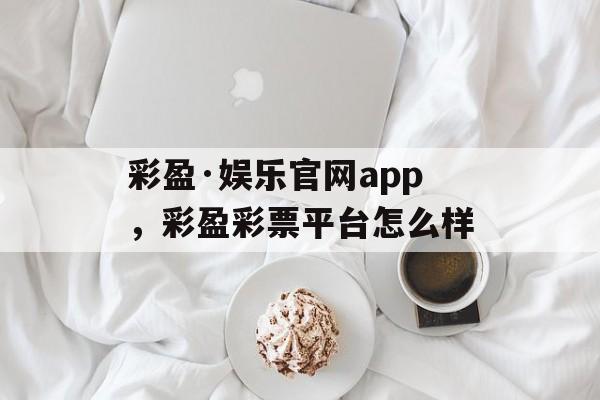 彩盈·娱乐官网app，彩盈彩票平台怎么样