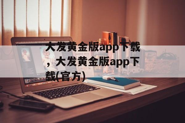 大发黄金版app下载，大发黄金版app下载(官方)