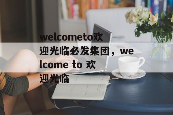 welcometo欢迎光临必发集团，welcome to 欢迎光临