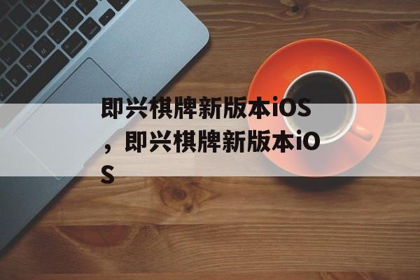 即兴棋牌新版本iOS，即兴棋牌新版本iOS